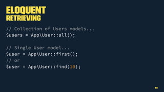 Eloquent
Retrieving
// Collection of Users models...
$users = AppUser::all();
// Single User model...
$user = AppUser::first();
// or
$user = AppUser::find(10);
52
 