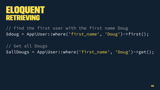 Eloquent
Retrieving
// Find the first user with the first name Doug
$doug = AppUser::where('first_name', 'Doug')->first();
// Get all Dougs
$allDougs = AppUser::where('first_name', 'Doug')->get();
53
 