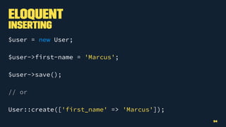 Eloquent
Inserting
$user = new User;
$user->first-name = 'Marcus';
$user->save();
// or
User::create(['first_name' => 'Marcus']);
54
 