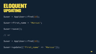 Eloquent
Updating
$user = AppUser::find(10);
$user->first_name = 'Marcus';
$user->save();
// or
$user = AppUser::find(10);
$user->update(['first_name' => 'Marcus']);
55
 