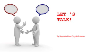LET 'S
TALK!
By Margarita Rosa Cogollo Esteban
 