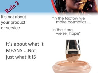 It’s not about your product  or service Rule 2 It’s about what it MEANS....Not just what it IS "In the factory we make cosmetics… In the store  we sell hope"   
