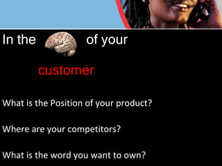 In the  of your      customer What is the Position of your product? Where are your competitors? What is the word you want to own? 