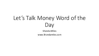 Let’s Talk Money Word of the
Day
Shonda Miles
www.Shondamiles.com
 