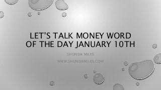 LET’S TALK MONEY WORD
OF THE DAY JANUARY 10TH
SHONDA MILES
WWW.SHONDAMILES.COM
 