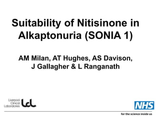 Suitability of Nitisinone in
Alkaptonuria (SONIA 1)
AM Milan, AT Hughes, AS Davison,
J Gallagher & L Ranganath
 