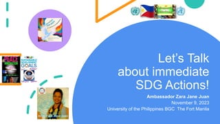 Let’s Talk
about immediate
SDG Actions!
Ambassador Zara Jane Juan
November 9, 2023
University of the Philippines BGC The Fort Manila
 