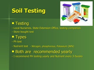 Soil Testing

   Testing
- Local Nurseries, State Extension Office, testing companies
- Store bought test
   Types
- Ph test
- Nutrient test - Nitrogen, phosphorous, Potassium (NPK)

   Both are recommended yearly
- I recommend PH testing yearly and Nutrient every 3-5years
 