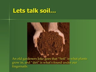 Lets talk soil…




An old gardeners Joke goes that “Soil” is what plants
grow in, and “dirt” is what’s found under our
fingernails.
 