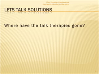 <ul><li>Where have the talk therapies gone? </li></ul>10th Victorian Collaborative Psychiatric Nursing Conference  