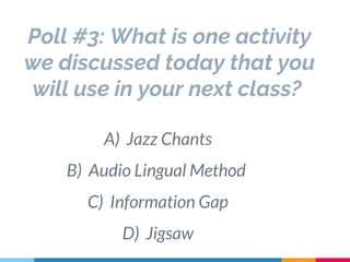 Poll #3: What is one activity
we discussed today that you
will use in your next class?
A) Jazz Chants
B) Audio Lingual Method
C) Information Gap
D) Jigsaw
 