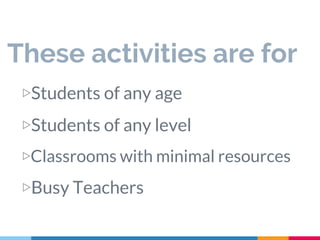 These activities are for
▷Students of any age
▷Students of any level
▷Classrooms with minimal resources
▷Busy Teachers
 