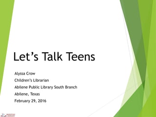 Let’s Talk Teens
Alyssa Crow
Children’s Librarian
Abilene Public Library South Branch
Abilene, Texas
February 29, 2016
 