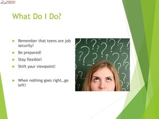 What Do I Do?
 Remember that teens are job
security!
 Be prepared!
 Stay flexible!
 Shift your viewpoint!
 When nothing goes right…go
left!
 