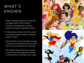 W H AT ’ S
K N O W N
• There is plenty of research on gender
messages within films aimed at
children and teenagers, as wel...