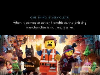 O N E T H I N G I S V E RY C L E A R :
when it comes to action franchises, the existing
merchandise is not impressive.
 