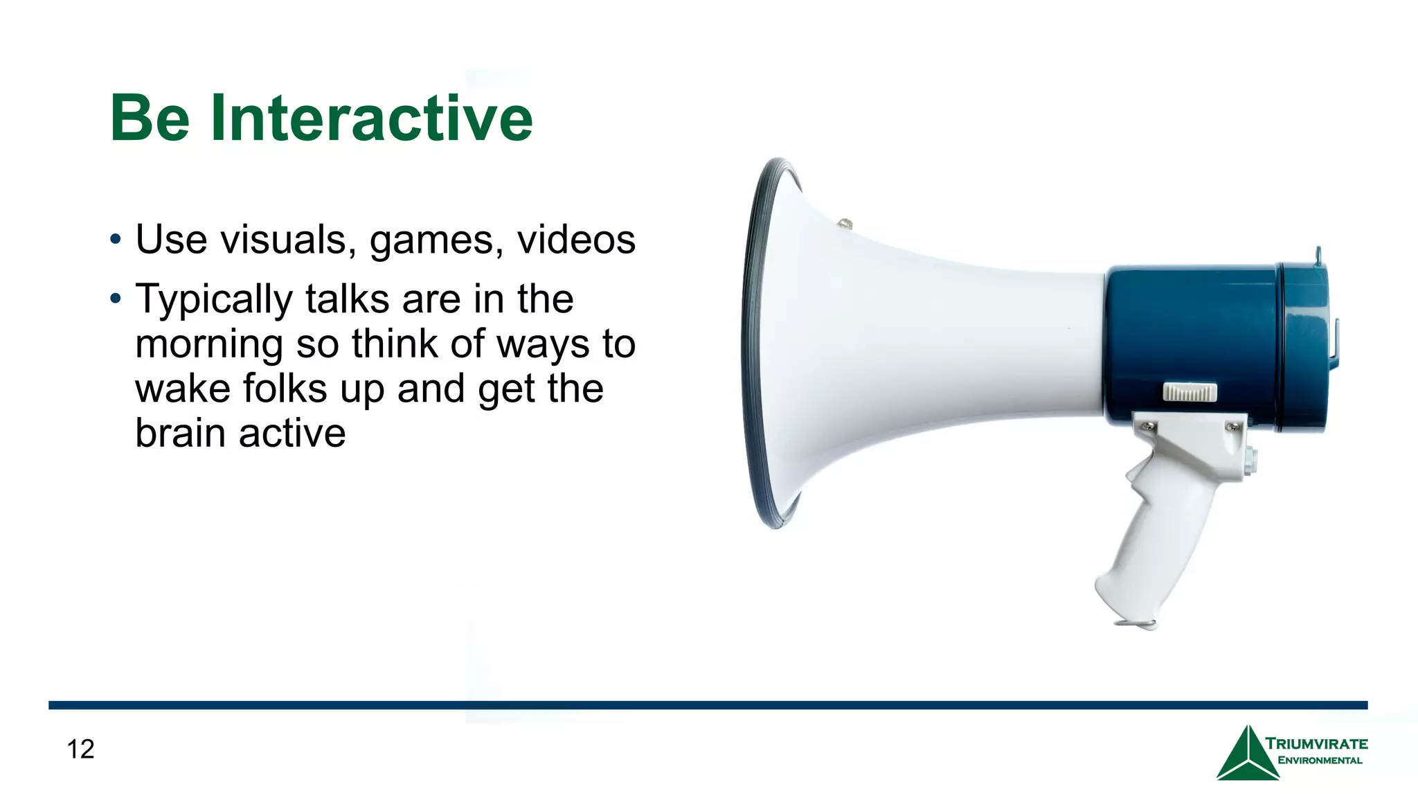 Be Interactive
• Use visuals, games, videos
• Typically talks are in the
morning so think of ways to
wake folks up and get the
brain active
12
 