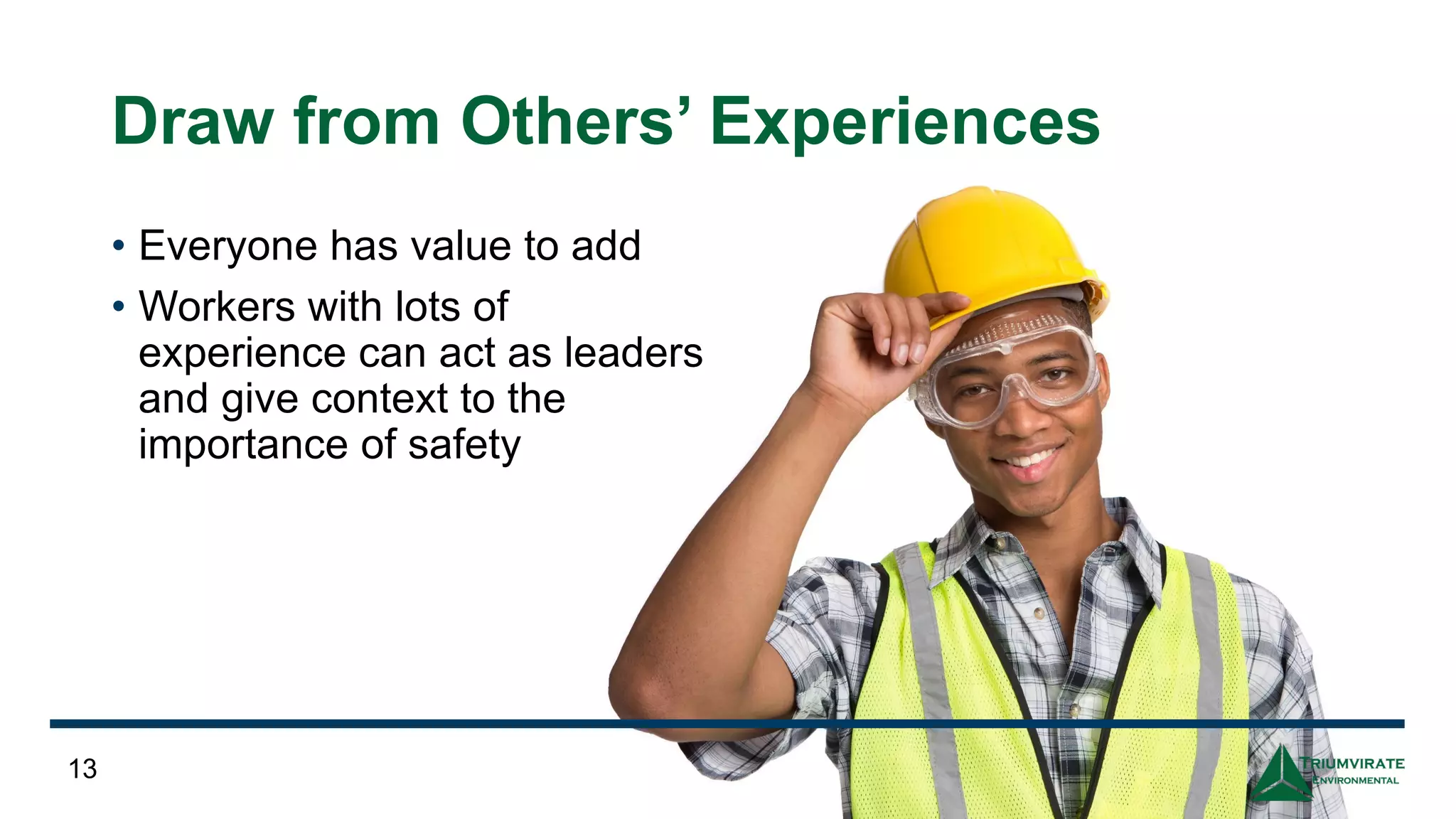Draw from Others’ Experiences
• Everyone has value to add
• Workers with lots of
experience can act as leaders
and give context to the
importance of safety
13
 