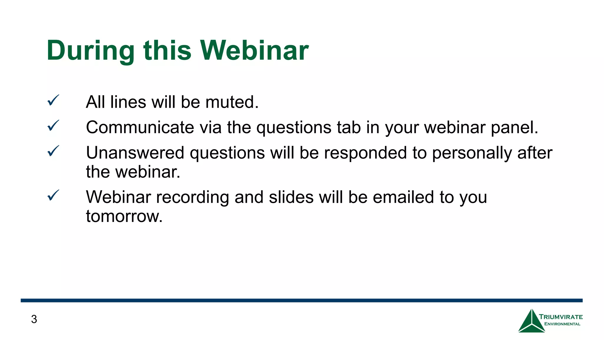 3
During this Webinar
✓ All lines will be muted.
✓ Communicate via the questions tab in your webinar panel.
✓ Unanswered questions will be responded to personally after
the webinar.
✓ Webinar recording and slides will be emailed to you
tomorrow.
 