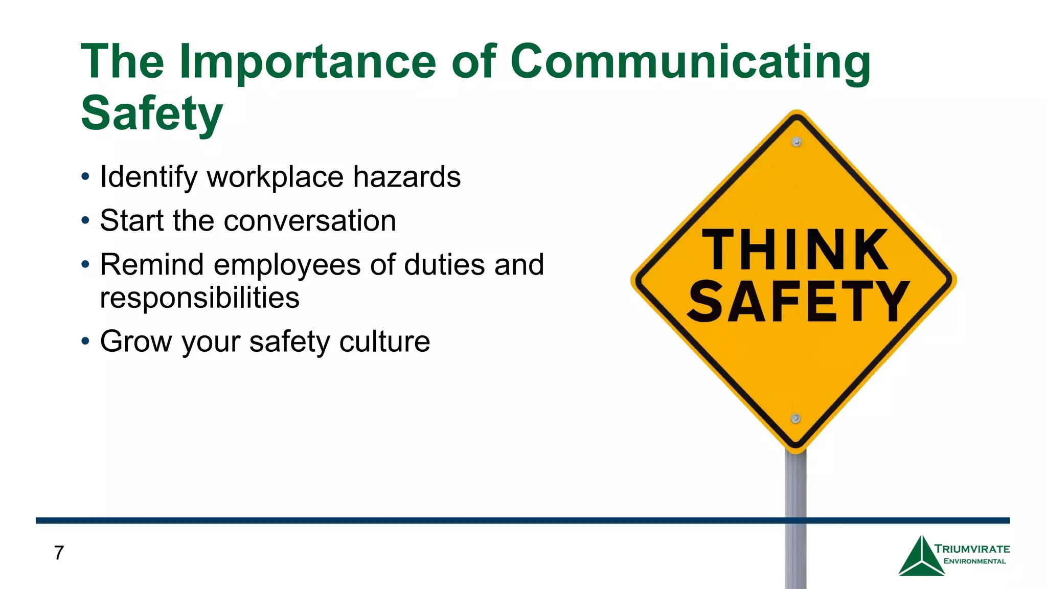 The Importance of Communicating
Safety
• Identify workplace hazards
• Start the conversation
• Remind employees of duties and
responsibilities
• Grow your safety culture
7
 