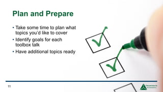 Plan and Prepare
• Take some time to plan what
topics you’d like to cover
• Identify goals for each
toolbox talk
• Have additional topics ready
11
 