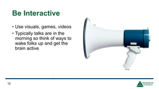 Be Interactive
• Use visuals, games, videos
• Typically talks are in the
morning so think of ways to
wake folks up and get the
brain active
12
 