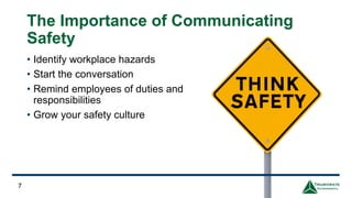 The Importance of Communicating
Safety
• Identify workplace hazards
• Start the conversation
• Remind employees of duties and
responsibilities
• Grow your safety culture
7
 