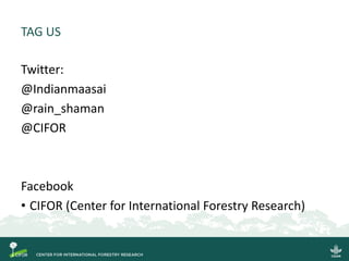 TAG US
Twitter:
@Indianmaasai
@rain_shaman
@CIFOR
Facebook
• CIFOR (Center for International Forestry Research)
 