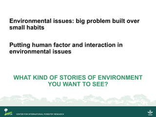 Environmental issues: big problem built over
small habits
Putting human factor and interaction in
environmental issues
WHAT KIND OF STORIES OF ENVIRONMENT
YOU WANT TO SEE?
 