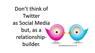 Don’t think of
Twitter
as Social Media
but, as a
relationship-
builder. WriteMixforBusiness.com
 