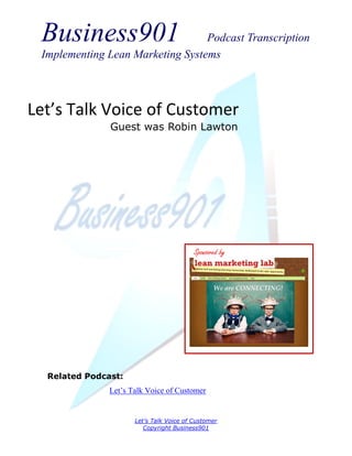Business901                      Podcast Transcription
 Implementing Lean Marketing Systems



Let’s Talk Voice of Customer
               Guest was Robin Lawton




                                          Sponsored by




  Related Podcast:
               Let’s Talk Voice of Customer


                      Let’s Talk Voice of Customer
                         Copyright Business901
 