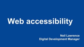 Web accessibility
Neil Lawrence
Digital Development Manager
 