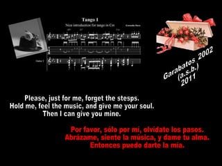 Please, just for me, forget the stesps. Hold me, feel the music, and give me your soul. Then I can give you mine. Por favor, sólo por mí, olvídate los pasos.  Abrázame, siente la música, y dame tu alma.  Entonces puedo darte la mía. Garabatos_2002 (a.s.b.) 2011 
