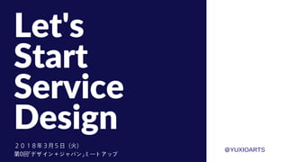 Let's
Start
Service
Design
２０１８年３⽉５⽇（⽕）
第0回「デザイン＋ジャパン」ミートアップ
＠YUXIOARTS
 