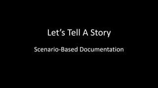 Let’s Tell A Story
Scenario-Based Documentation
 
