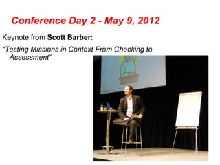 Conference Day 2 - May 9, 2012
Keynote from Scott Barber:
“Testing Missions in Context From Checking to
  Assessment”
 