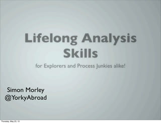 Lifelong Analysis
Skills
for Explorers and Process Junkies alike!
Simon Morley
@YorkyAbroad
Thursday, May 23, 13
 