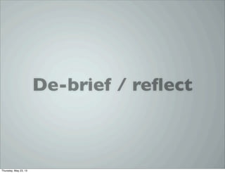 De-brief / reﬂect
Thursday, May 23, 13
 