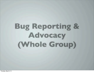 Bug Reporting &
Advocacy
(Whole Group)
Thursday, May 23, 13
 