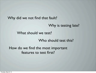 Why did we not ﬁnd that fault?
Why is testing late?
How do we ﬁnd the most important
features to test ﬁrst?
What should we test?
Who should test this?
Thursday, May 23, 13
 