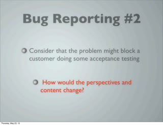 Bug Reporting #2
Consider that the problem might block a
customer doing some acceptance testing
How would the perspectives and
content change?
Thursday, May 23, 13
 