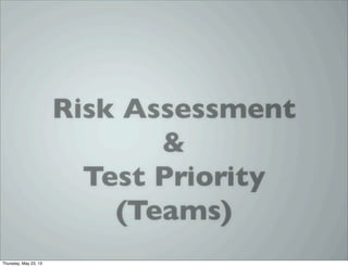 Risk Assessment
&
Test Priority
(Teams)
Thursday, May 23, 13
 