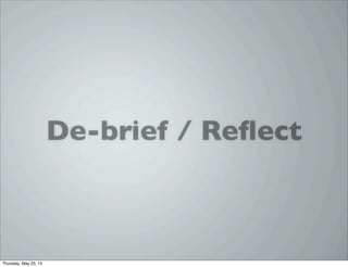 De-brief / Reﬂect
Thursday, May 23, 13
 