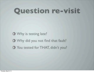 Question re-visit
Why is testing late?
Why did you not ﬁnd that fault?
You tested for THAT, didn’t you?
Thursday, May 23, 13
 