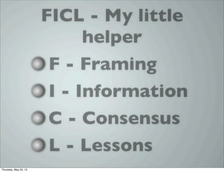 FICL - My little
helper
F - Framing
I - Information
C - Consensus
L - Lessons
Thursday, May 23, 13
 