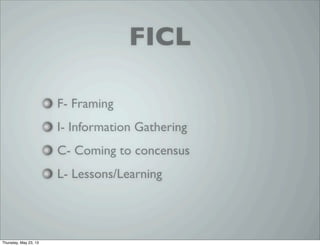 FICL
F- Framing
I- Information Gathering
C- Coming to concensus
L- Lessons/Learning
Thursday, May 23, 13
 
