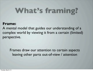 What’s framing?
Frames draw our attention to certain aspects
leaving other parts out-of-view / attention
Frame:
A mental model that guides our understanding of a
complex world by viewing it from a certain (limited)
perspective.
Thursday, May 23, 13
 