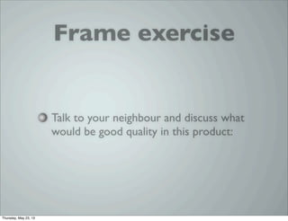 Frame exercise
Talk to your neighbour and discuss what
would be good quality in this product:
Thursday, May 23, 13
 