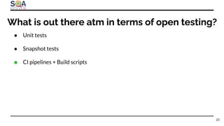 ● Unit tests
● Snapshot tests
● CI pipelines + Build scripts
23
What is out there atm in terms of open testing?
 