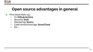 ● Free cloud tools, e.g.:
○ CI: Github Actions
○ Security: Snyk
○ Monitoring: Sentry
○ Code review/coverage: SonarCloud
○ Etc…
25
Open source advantages in general
 